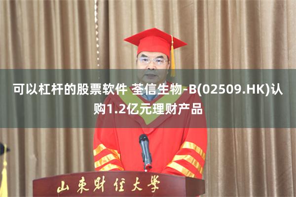 可以杠杆的股票软件 荃信生物-B(02509.HK)认购1.2亿元理财产品