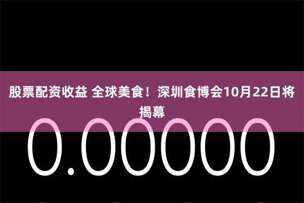 股票配资收益 全球美食！深圳食博会10月22日将揭幕