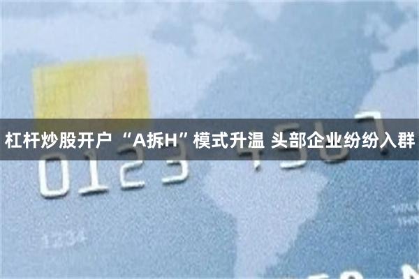 杠杆炒股开户 “A拆H”模式升温 头部企业纷纷入群