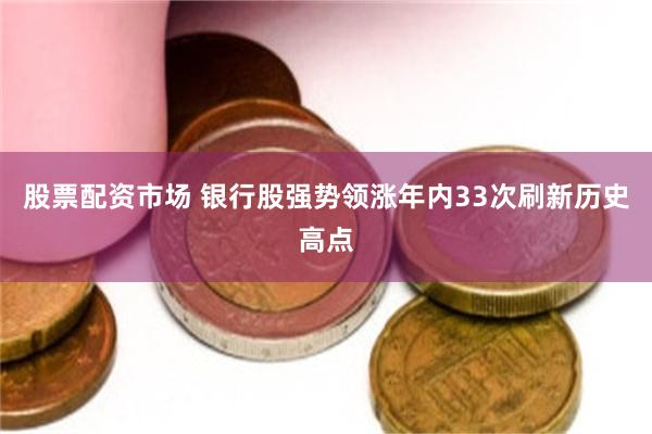 股票配资市场 银行股强势领涨年内33次刷新历史高点