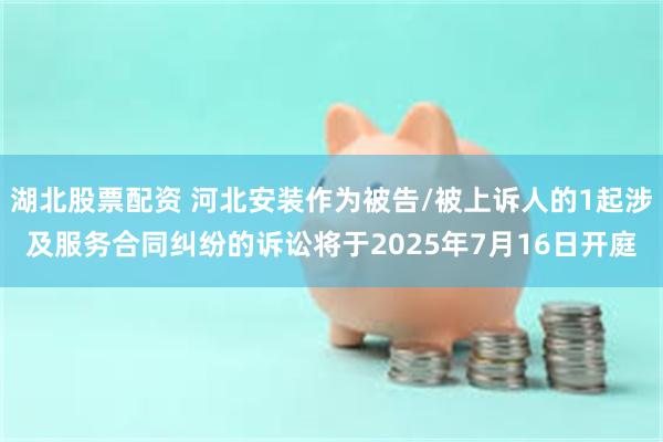 湖北股票配资 河北安装作为被告/被上诉人的1起涉及服务合同纠纷的诉讼将于2025年7月16日开庭