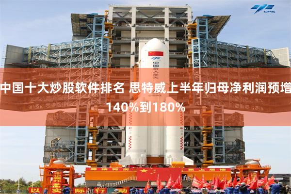 中国十大炒股软件排名 思特威上半年归母净利润预增140%到180%
