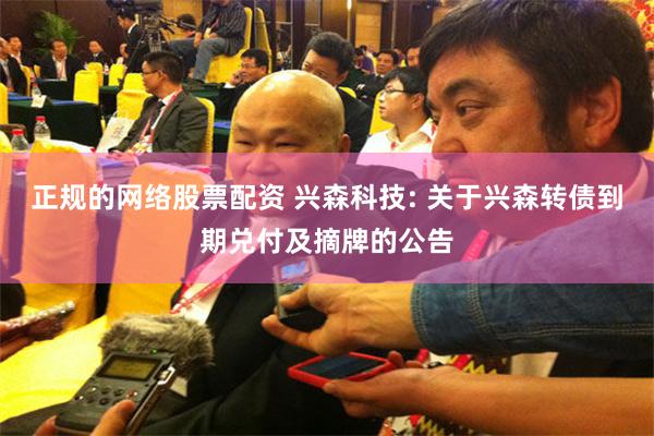 正规的网络股票配资 兴森科技: 关于兴森转债到期兑付及摘牌的公告