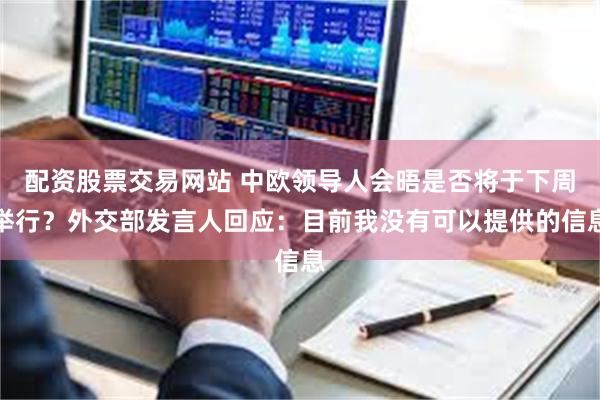 配资股票交易网站 中欧领导人会晤是否将于下周举行？外交部发言人回应：目前我没有可以提供的信息