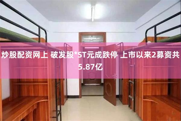 炒股配资网上 破发股*ST元成跌停 上市以来2募资共5.87亿