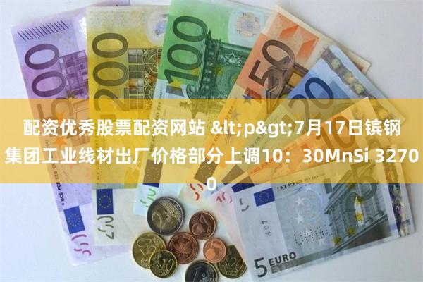 配资优秀股票配资网站 <p>7月17日镔钢集团工业线材出厂价格部分上调10：30MnSi 3270