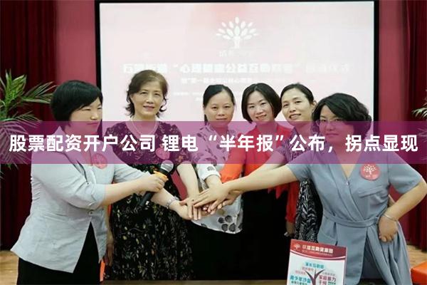股票配资开户公司 锂电 “半年报”公布，拐点显现