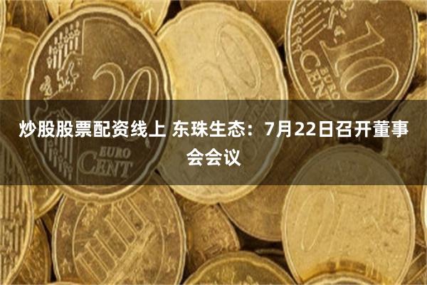 炒股股票配资线上 东珠生态：7月22日召开董事会会议