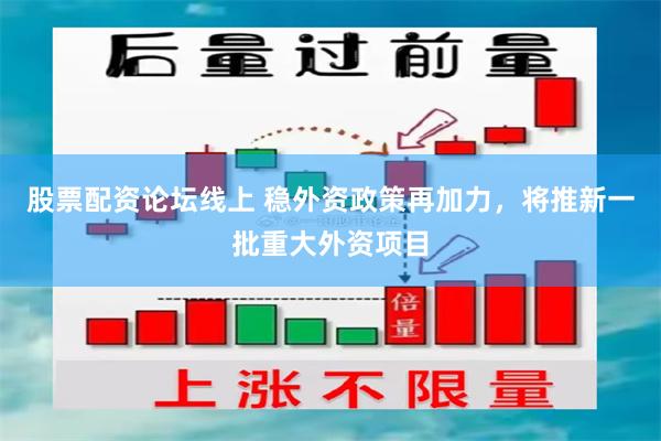 股票配资论坛线上 稳外资政策再加力，将推新一批重大外资项目