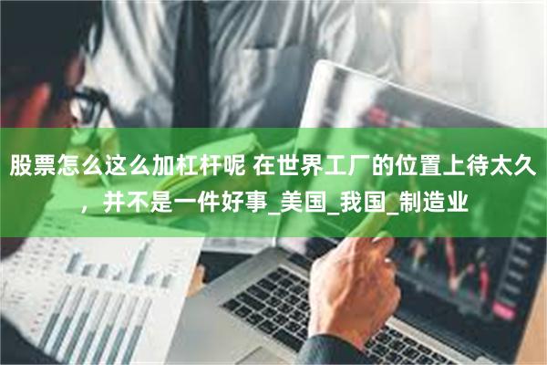 股票怎么这么加杠杆呢 在世界工厂的位置上待太久，并不是一件好事_美国_我国_制造业