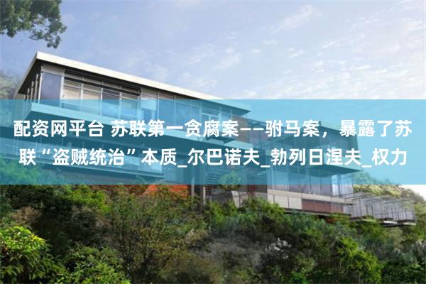配资网平台 苏联第一贪腐案——驸马案，暴露了苏联“盗贼统治”本质_尔巴诺夫_勃列日涅夫_权力