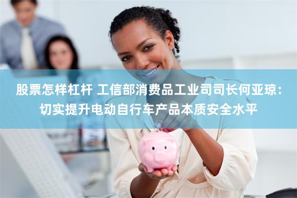 股票怎样杠杆 工信部消费品工业司司长何亚琼：切实提升电动自行车产品本质安全水平