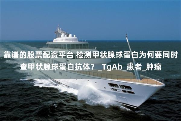 靠谱的股票配资平台 检测甲状腺球蛋白为何要同时查甲状腺球蛋白抗体？_TgAb_患者_肿瘤