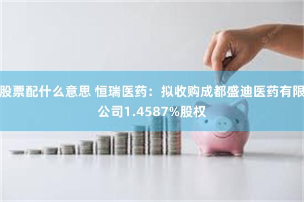 股票配什么意思 恒瑞医药：拟收购成都盛迪医药有限公司1.4587%股权
