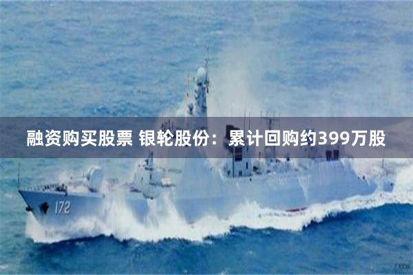 融资购买股票 银轮股份：累计回购约399万股