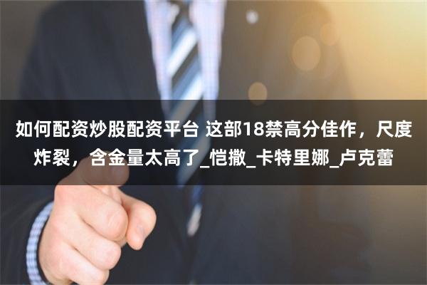 如何配资炒股配资平台 这部18禁高分佳作，尺度炸裂，含金量太高了_恺撒_卡特里娜_卢克蕾