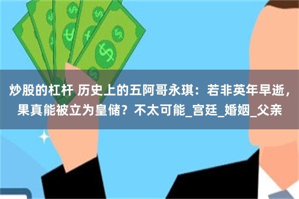 炒股的杠杆 历史上的五阿哥永琪：若非英年早逝，果真能被立为皇储？不太可能_宫廷_婚姻_父亲