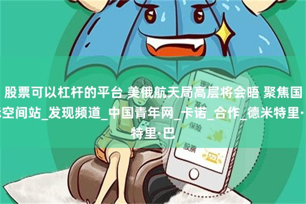 股票可以杠杆的平台 美俄航天局高层将会晤 聚焦国际空间站_发现频道_中国青年网_卡诺_合作_德米特里·巴