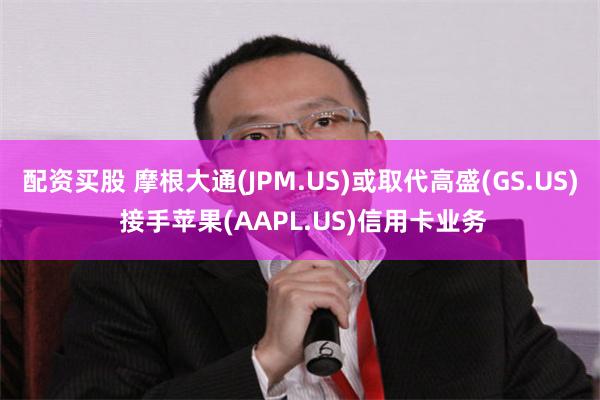 配资买股 摩根大通(JPM.US)或取代高盛(GS.US) 接手苹果(AAPL.US)信用卡业务