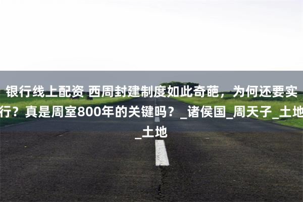 银行线上配资 西周封建制度如此奇葩，为何还要实行？真是周室800年的关键吗？_诸侯国_周天子_土地