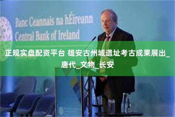 正规实盘配资平台 雄安古州城遗址考古成果展出_唐代_文物_长安