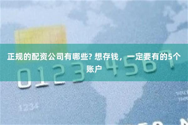 正规的配资公司有哪些? 想存钱，一定要有的5个账户