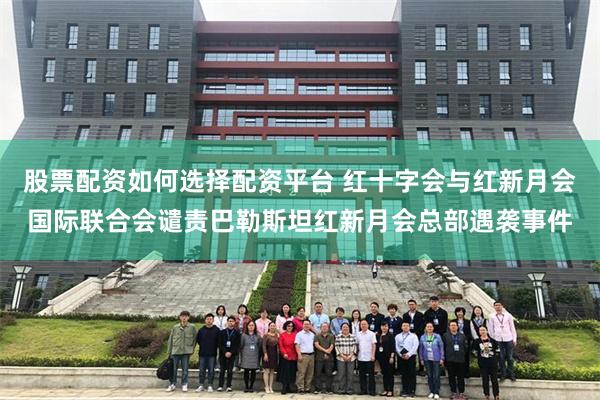 股票配资如何选择配资平台 红十字会与红新月会国际联合会谴责巴勒斯坦红新月会总部遇袭事件