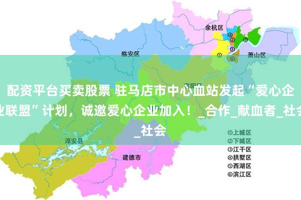 配资平台买卖股票 驻马店市中心血站发起“爱心企业联盟”计划，诚邀爱心企业加入！_合作_献血者_社会