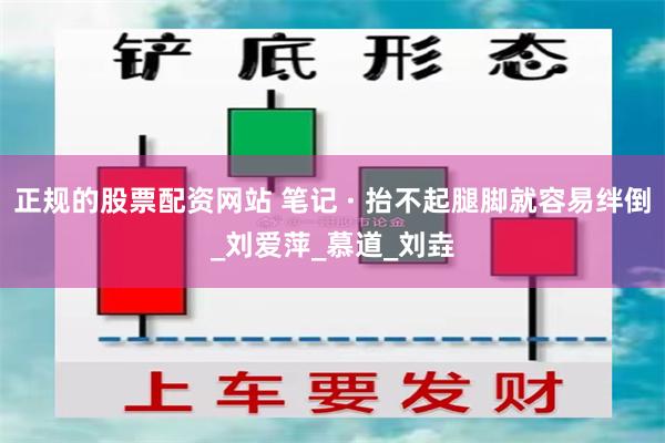 正规的股票配资网站 笔记 · 抬不起腿脚就容易绊倒_刘爱萍_慕道_刘垚