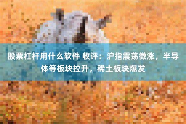 股票杠杆用什么软件 收评：沪指震荡微涨，半导体等板块拉升，稀土板块爆发