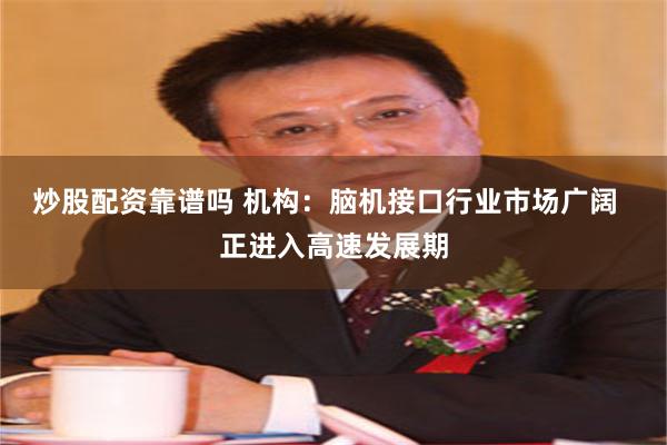炒股配资靠谱吗 机构：脑机接口行业市场广阔  正进入高速发展期