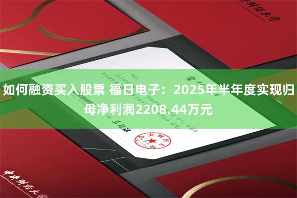 如何融资买入股票 福日电子：2025年半年度实现归母净利润2208.44万元