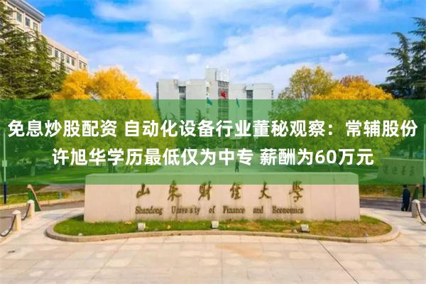 免息炒股配资 自动化设备行业董秘观察：常辅股份许旭华学历最低仅为中专 薪酬为60万元