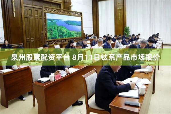 泉州股票配资平台 8月11日钛系产品市场报价