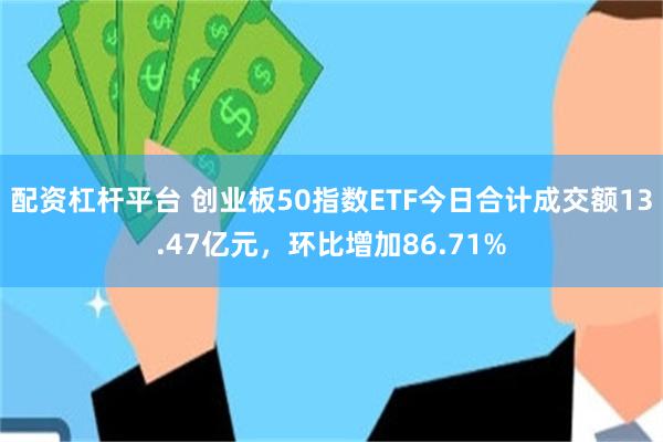 配资杠杆平台 创业板50指数ETF今日合计成交额13.47亿元，环比增加86.71%