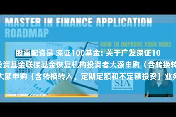 股票配资是 深证100基金: 关于广发深证100交易型开放式指数证券投资基金联接基金恢复机构投资者大额申购（含转换转入、定期定额和不定额投资）业务的公告
