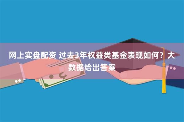 网上实盘配资 过去3年权益类基金表现如何？大数据给出答案