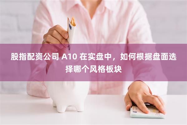 股指配资公司 A10 在实盘中，如何根据盘面选择哪个风格板块