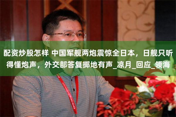配资炒股怎样 中国军舰两炮震惊全日本，日舰只听得懂炮声，外交部答复掷地有声_凉月_回应_领海