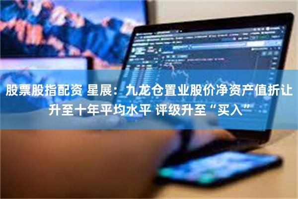 股票股指配资 星展：九龙仓置业股价净资产值折让升至十年平均水平 评级升至“买入”
