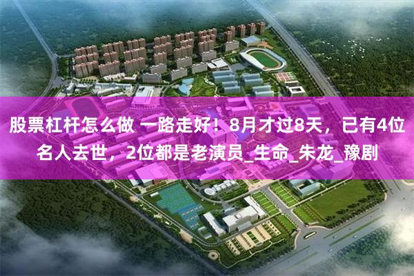 股票杠杆怎么做 一路走好！8月才过8天，已有4位名人去世，2位都是老演员_生命_朱龙_豫剧