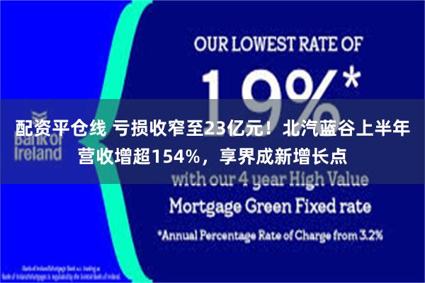 配资平仓线 亏损收窄至23亿元！北汽蓝谷上半年营收增超154%，享界成新增长点