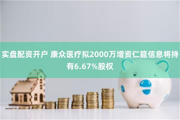实盘配资开户 康众医疗拟2000万增资仁筵信息将持有6.67%股权
