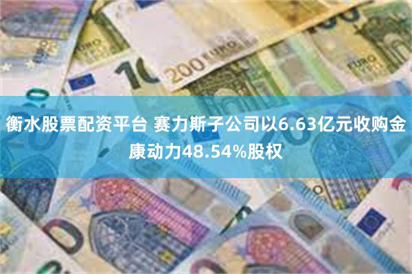 衡水股票配资平台 赛力斯子公司以6.63亿元收购金康动力48.54%股权