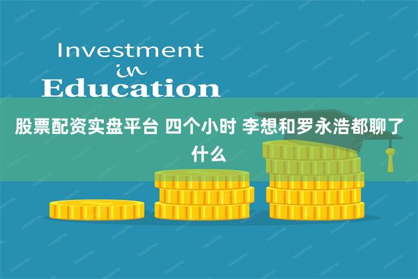 股票配资实盘平台 四个小时 李想和罗永浩都聊了什么