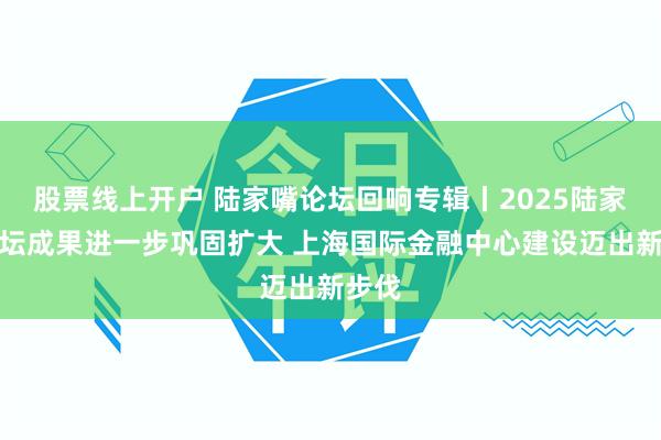 股票线上开户 陆家嘴论坛回响专辑丨2025陆家嘴论坛成果进一步巩固扩大 上海国际金融中心建设迈出新步伐