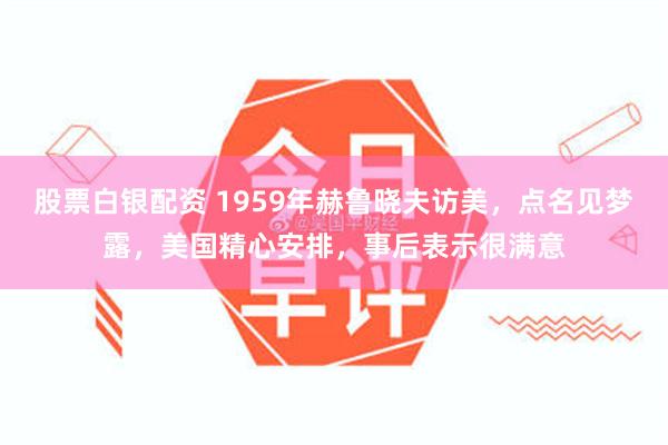 股票白银配资 1959年赫鲁晓夫访美，点名见梦露，美国精心安排，事后表示很满意