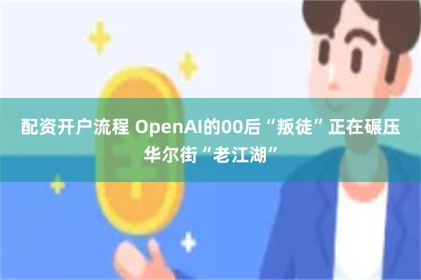 配资开户流程 OpenAI的00后“叛徒”正在碾压华尔街“老江湖”