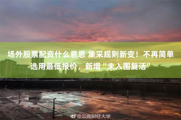 场外股票配资什么意思 集采规则新变！不再简单选用最低报价，新增“未入围复活”