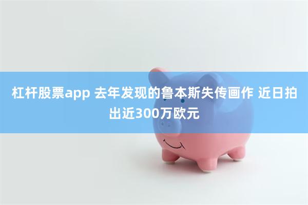 杠杆股票app 去年发现的鲁本斯失传画作 近日拍出近300万欧元